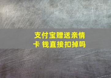 支付宝赠送亲情卡 钱直接扣掉吗